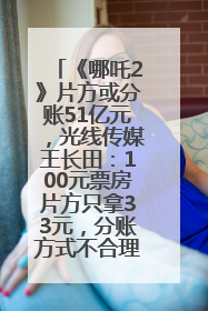 《哪吒2》片方或分账51亿元，光线传媒王长田：100元票房片方只拿33元，分账方式不合理