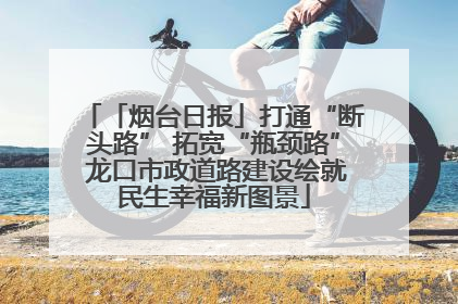 「烟台日报」打通“断头路” 拓宽“瓶颈路” 龙口市政道路建设绘就民生幸福新图景