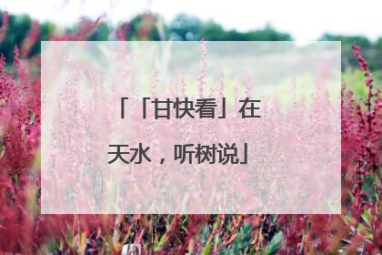 「甘快看」在天水，听树说