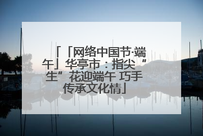 「网络中国节·端午」华亭市：指尖“生”花迎端午 巧手传承文化情