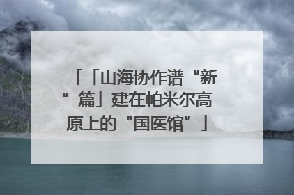 「山海协作谱“新”篇」建在帕米尔高原上的“国医馆”