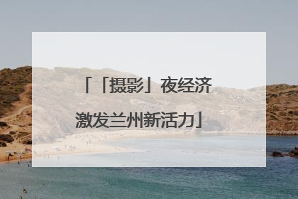 「摄影」夜经济激发兰州新活力