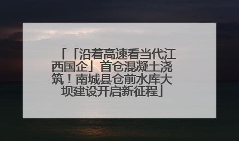 「沿着高速看当代江西国企」首仓混凝土浇筑！南城县仓前水库大坝建设开启新征程