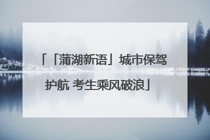 「蒲湖新语」城市保驾护航 考生乘风破浪