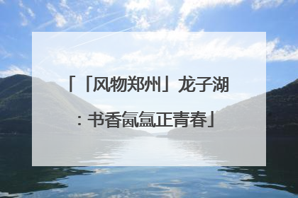 「风物郑州」龙子湖：书香氤氲正青春