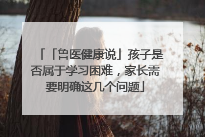 「鲁医健康说」孩子是否属于学习困难，家长需要明确这几个问题