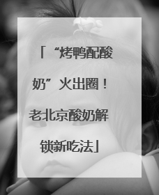 “烤鸭配酸奶”火出圈！老北京酸奶解锁新吃法