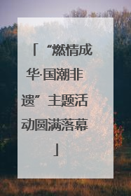“燃情成华·国潮非遗”主题活动圆满落幕