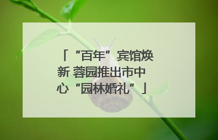 “百年”宾馆焕新 蓉园推出市中心“园林婚礼”