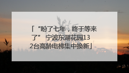 “盼了七年，终于等来了” 宁波东湖花园132台高龄电梯集中换新