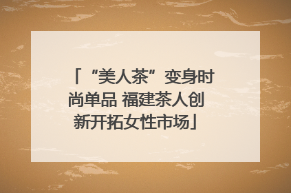“美人茶”变身时尚单品 福建茶人创新开拓女性市场