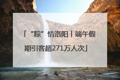 “粽”情洛阳丨端午假期引客超271万人次