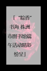 “粽香”书海 株洲市图书馆端午活动精彩纷呈