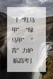 “红马甲”“绿马甲”“青”力护航高考