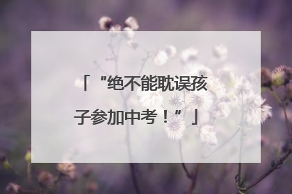 “绝不能耽误孩子参加中考！”