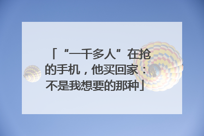 “一千多人”在抢的手机，他买回家：不是我想要的那种