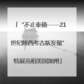 “不止秦俑——21世纪陕西考古新发现”特展亮相美国加州