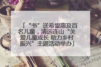 “书”送希望惠及百名儿童，清远连山“关爱儿童成长 助力乡村振兴”主题活动举办