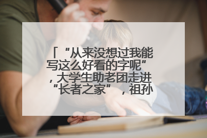 “从来没想过我能写这么好看的字呢”，大学生助老团走进“长者之家”，祖孙氛围感拉满