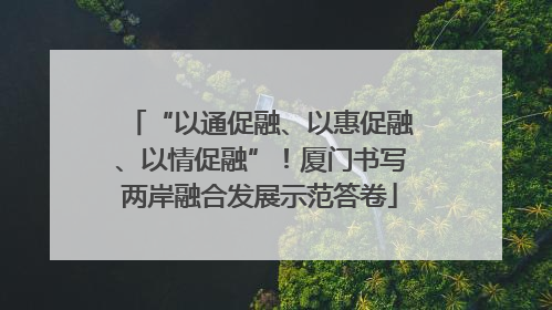 “以通促融、以惠促融、以情促融”！厦门书写两岸融合发展示范答卷