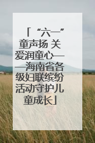 “六一”童声扬 关爱润童心——海南省各级妇联缤纷活动守护儿童成长