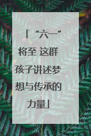 “六一”将至 这群孩子讲述梦想与传承的力量