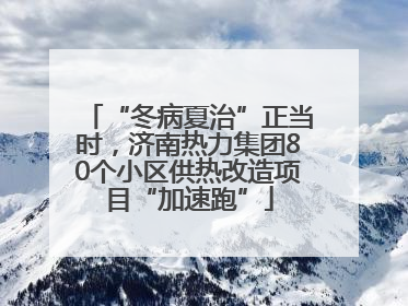 “冬病夏治”正当时，济南热力集团80个小区供热改造项目“加速跑”