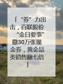 “券”力出击，百联股份“金日要事”撒30万张现金券，黄金品类销售翻七倍