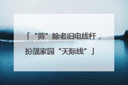 “剪”除老旧电线杆，扮靓家园“天际线”