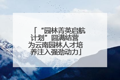 “园林菁英启航计划”圆满结营 为云南园林人才培养注入强劲动力