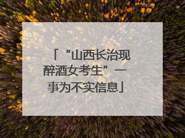 “山西长治现醉酒女考生”一事为不实信息
