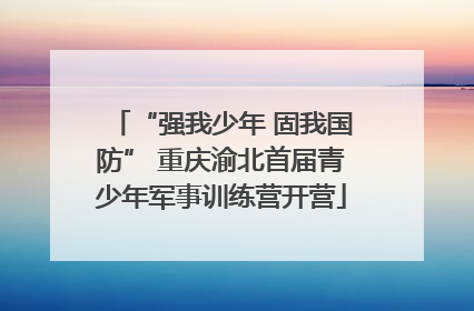 “强我少年 固我国防” 重庆渝北首届青少年军事训练营开营