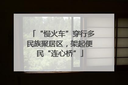 “慢火车”穿行多民族聚居区，架起便民“连心桥”