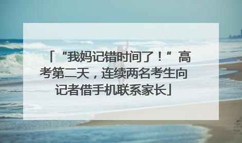 “我妈记错时间了！”高考第二天，连续两名考生向记者借手机联系家长