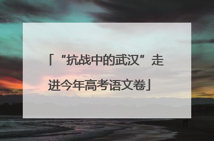“抗战中的武汉”走进今年高考语文卷