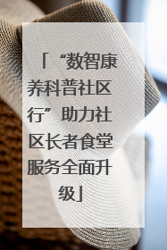 “数智康养科普社区行”助力社区长者食堂服务全面升级
