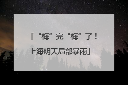 “梅”完“梅”了！上海明天局部暴雨