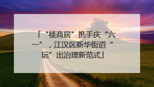 “楼商居”携手庆“六一”，江汉区新华街道“玩”出治理新范式
