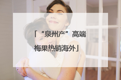 “泉州产”高端梅果热销海外