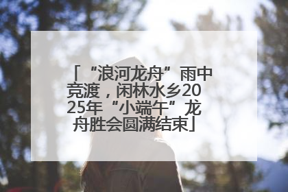 “浪河龙舟”雨中竞渡，闲林水乡2025年“小端午”龙舟胜会圆满结束