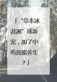 “草本冰淇淋”成新宠，加了中药真能养生？