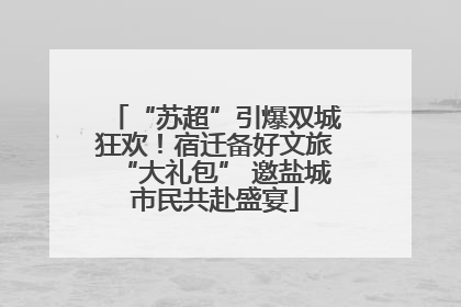 “苏超”引爆双城狂欢！宿迁备好文旅“大礼包” 邀盐城市民共赴盛宴
