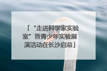 “走进科学家实验室”暨青少年实验展演活动在长沙启幕
