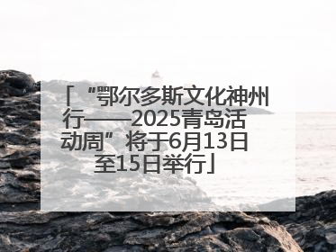 “鄂尔多斯文化神州行——2025青岛活动周”将于6月13日至15日举行