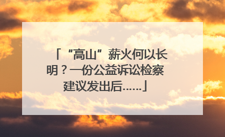 “高山”薪火何以长明？一份公益诉讼检察建议发出后……