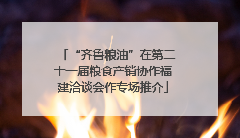 “齐鲁粮油”在第二十一届粮食产销协作福建洽谈会作专场推介