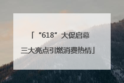 “618”大促启幕 三大亮点引燃消费热情