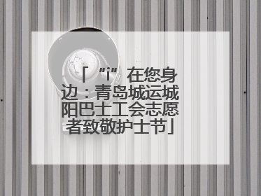 “i”在您身边：青岛城运城阳巴士工会志愿者致敬护士节
