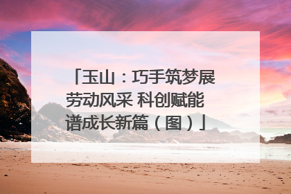 玉山：巧手筑梦展劳动风采 科创赋能谱成长新篇（图）