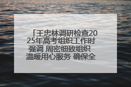 王忠林调研检查2025年高考组织工作时强调 周密细致组织 温暖用心服务 确保全省高考安全有序顺利